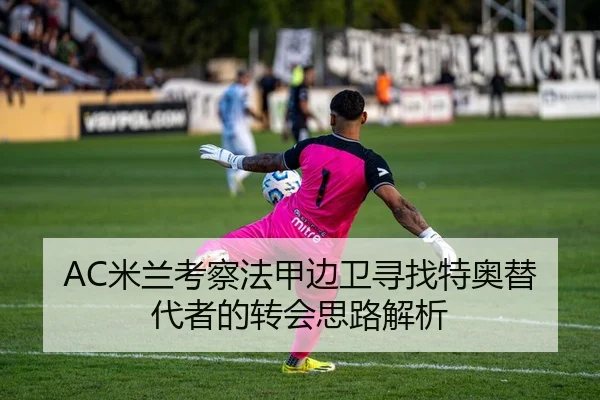 AC米兰考察法甲边卫寻找特奥替代者的转会思路解析