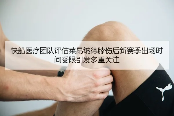 快船医疗团队评估莱昂纳德膝伤后新赛季出场时间受限引发多重关注
