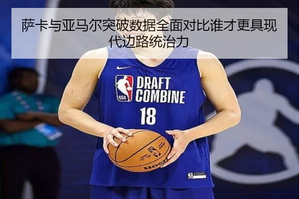 萨卡与亚马尔突破数据全面对比谁才更具现代边路统治力