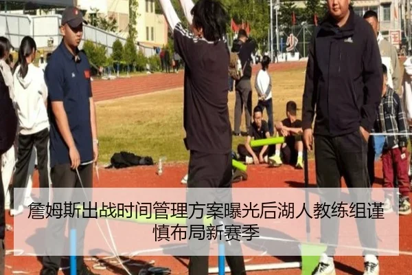 詹姆斯出战时间管理方案曝光后湖人教练组谨慎布局新赛季